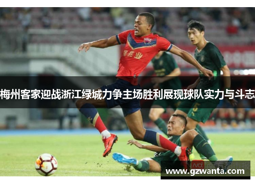 梅州客家迎战浙江绿城力争主场胜利展现球队实力与斗志