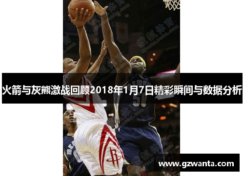火箭与灰熊激战回顾2018年1月7日精彩瞬间与数据分析